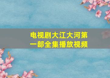 电视剧大江大河第一部全集播放视频