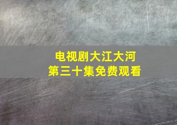 电视剧大江大河第三十集免费观看