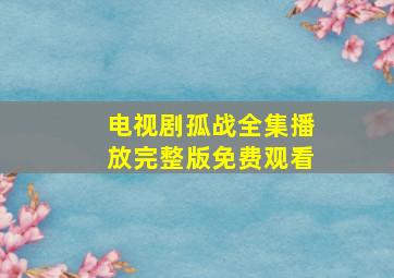 电视剧孤战全集播放完整版免费观看