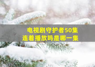 电视剧守护者50集连着播放吗是哪一集