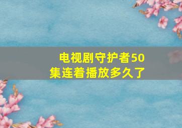 电视剧守护者50集连着播放多久了