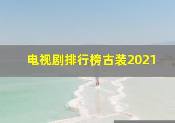 电视剧排行榜古装2021