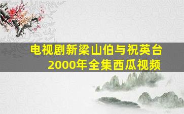 电视剧新梁山伯与祝英台2000年全集西瓜视频