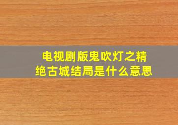 电视剧版鬼吹灯之精绝古城结局是什么意思