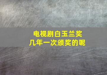 电视剧白玉兰奖几年一次颁奖的呢