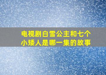 电视剧白雪公主和七个小矮人是哪一集的故事