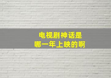 电视剧神话是哪一年上映的啊