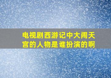 电视剧西游记中大闹天宫的人物是谁扮演的啊