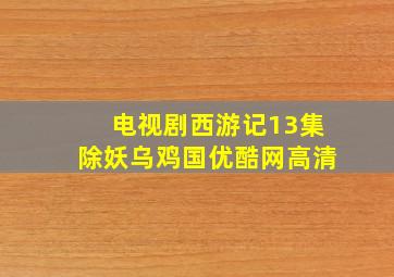 电视剧西游记13集除妖乌鸡国优酷网高清