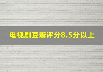 电视剧豆瓣评分8.5分以上