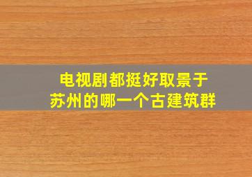 电视剧都挺好取景于苏州的哪一个古建筑群