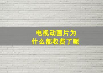 电视动画片为什么都收费了呢