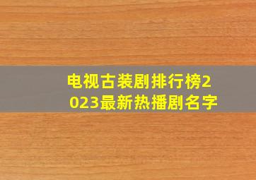 电视古装剧排行榜2023最新热播剧名字