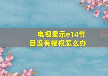 电视显示e14节目没有授权怎么办