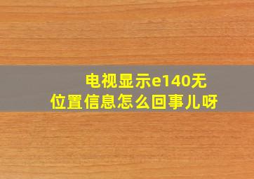 电视显示e140无位置信息怎么回事儿呀