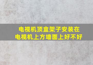 电视机顶盒架子安装在电视机上方墙面上好不好