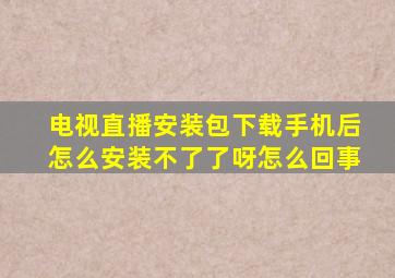 电视直播安装包下载手机后怎么安装不了了呀怎么回事