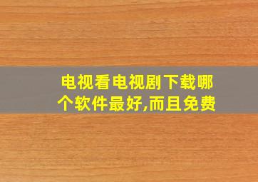 电视看电视剧下载哪个软件最好,而且免费