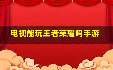 电视能玩王者荣耀吗手游