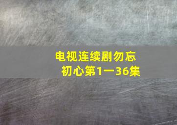 电视连续剧勿忘初心第1一36集