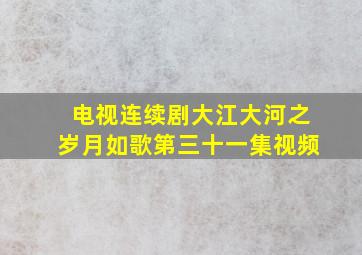 电视连续剧大江大河之岁月如歌第三十一集视频