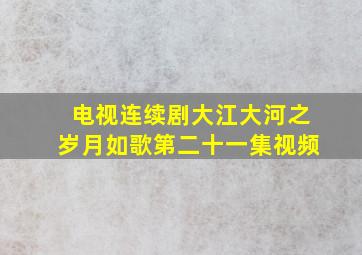 电视连续剧大江大河之岁月如歌第二十一集视频