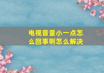 电视音量小一点怎么回事啊怎么解决