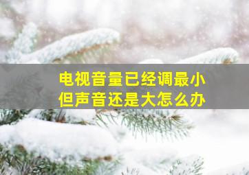 电视音量已经调最小但声音还是大怎么办