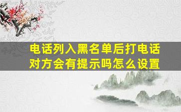 电话列入黑名单后打电话对方会有提示吗怎么设置