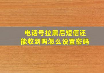 电话号拉黑后短信还能收到吗怎么设置密码