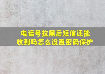 电话号拉黑后短信还能收到吗怎么设置密码保护