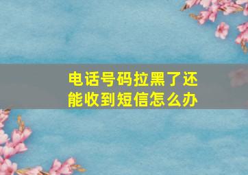 电话号码拉黑了还能收到短信怎么办