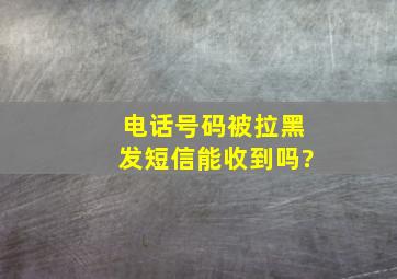 电话号码被拉黑发短信能收到吗?