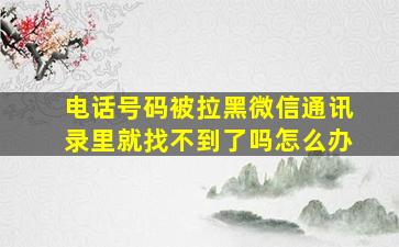 电话号码被拉黑微信通讯录里就找不到了吗怎么办