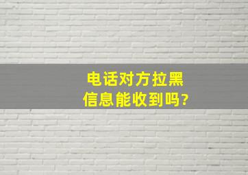 电话对方拉黑信息能收到吗?