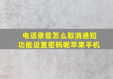 电话录音怎么取消通知功能设置密码呢苹果手机