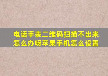 电话手表二维码扫描不出来怎么办呀苹果手机怎么设置