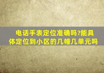 电话手表定位准确吗?能具体定位到小区的几幢几单元吗