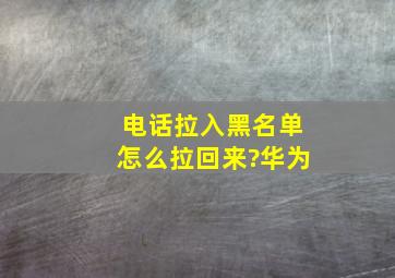 电话拉入黑名单怎么拉回来?华为