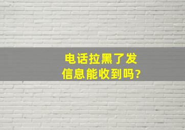 电话拉黑了发信息能收到吗?