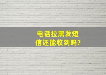 电话拉黑发短信还能收到吗?