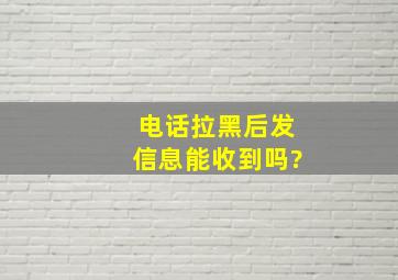 电话拉黑后发信息能收到吗?