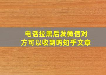 电话拉黑后发微信对方可以收到吗知乎文章