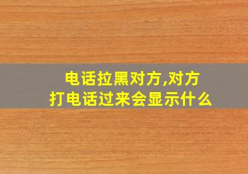 电话拉黑对方,对方打电话过来会显示什么