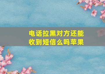 电话拉黑对方还能收到短信么吗苹果