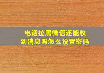 电话拉黑微信还能收到消息吗怎么设置密码