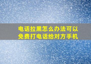 电话拉黑怎么办法可以免费打电话给对方手机