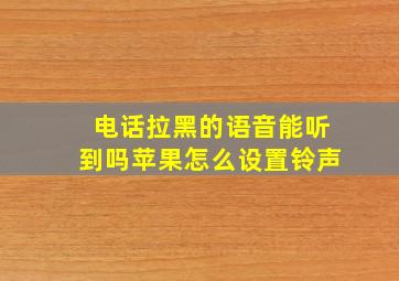 电话拉黑的语音能听到吗苹果怎么设置铃声