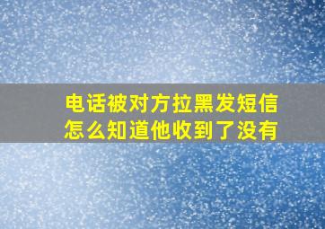 电话被对方拉黑发短信怎么知道他收到了没有