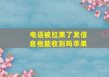 电话被拉黑了发信息他能收到吗苹果